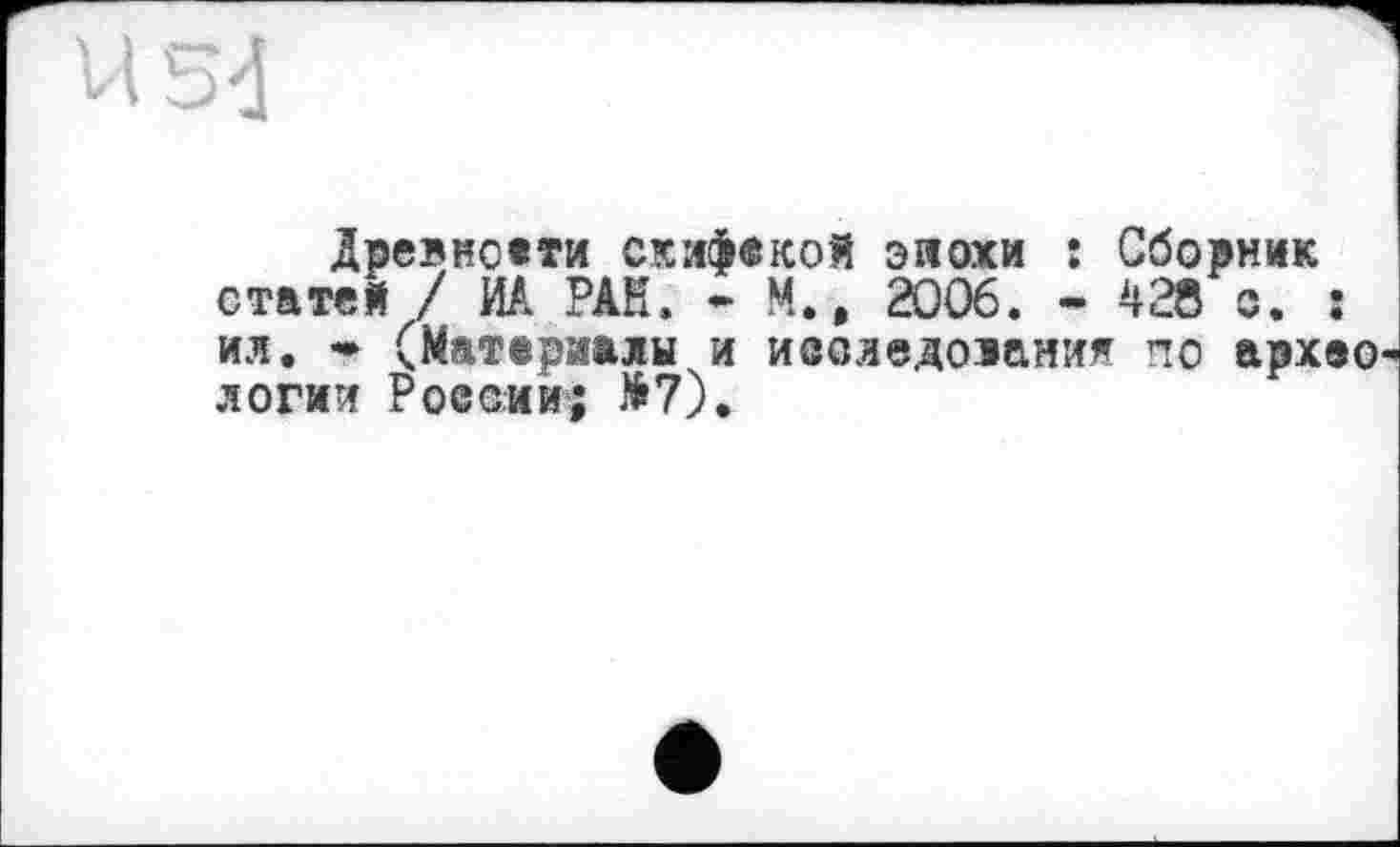 ﻿Древноети скифекой эяохи : Сборник статей / И/. РАН. • М., 2006. - 428 о. : ил. * (Материалы и исследозания по архео логии России; №7).